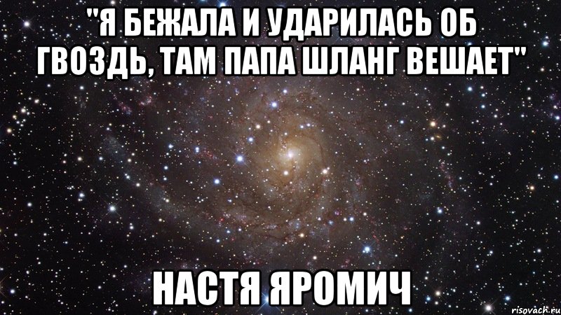 "Я бежала и ударилась об гвоздь, там папа шланг вешает" Настя Яромич, Мем  Космос (офигенно)