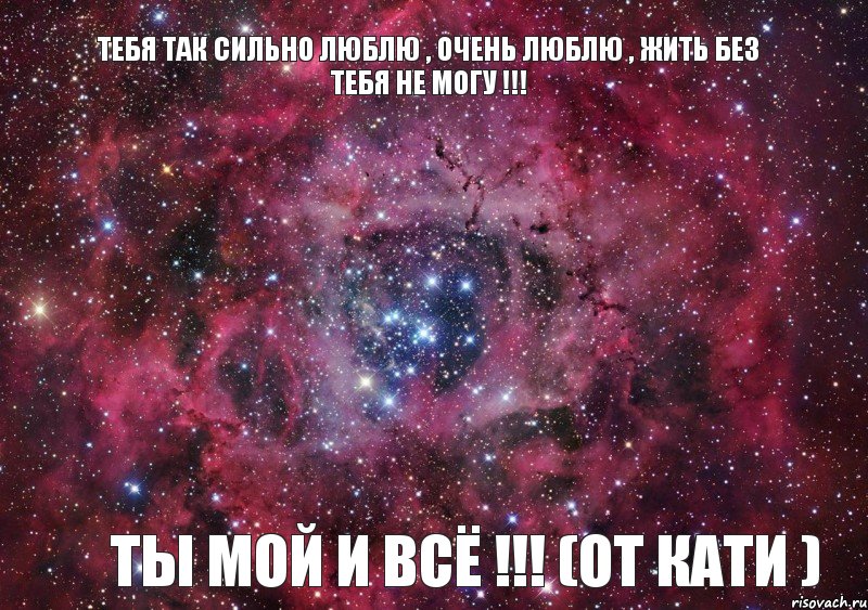 тебя так сильно люблю , очень люблю , жить без тебя не могу !!! ты мой и всё !!! (ОТ КАТИ )