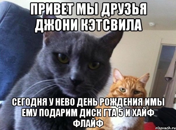 привет мы друзья джони кэтсвила сегодня у нево день рождения имы ему подарим диск гта 5 и хайф флайф, Мем  Два котэ