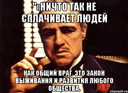 "«Ничто так не сплачивает людей как общий враг. Это закон выживания и развития любого общества., Мем крестный отец