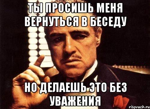 Ты просишь меня вернуться в беседу но делаешь это без уважения, Мем крестный отец