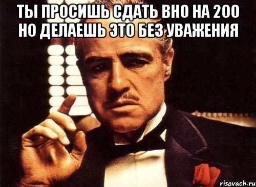 Ты просишь сдать вно на 200 но делаешь это без уважения , Мем крестный отец