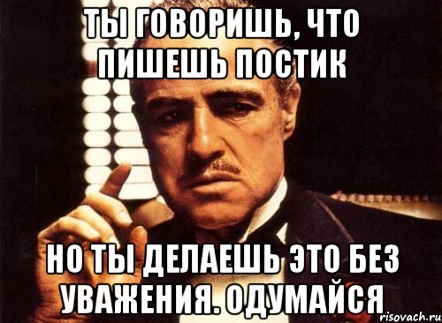 Ты говоришь, что пишешь постик но ты делаешь это без уважения. Одумайся, Мем крестный отец