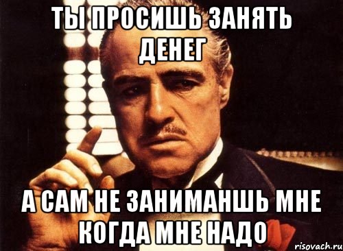 Ты просишь занять денег А сам не заниманшь мне когда мне надо, Мем крестный отец