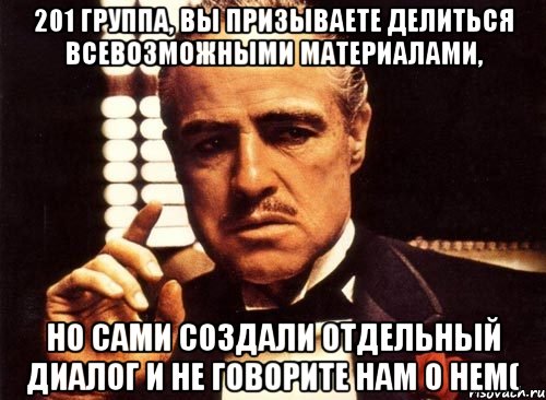 201 группа, вы призываете делиться всевозможными материалами, но сами создали отдельный диалог и не говорите нам о нем(, Мем крестный отец