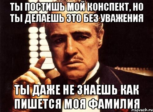 Ты постишь мой конспект, но ты делаешь это без уважения Ты даже не знаешь как пишется моя фамилия, Мем крестный отец