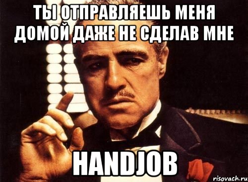 ты отправляешь меня домой даже не сделав мне HANDJOB, Мем крестный отец