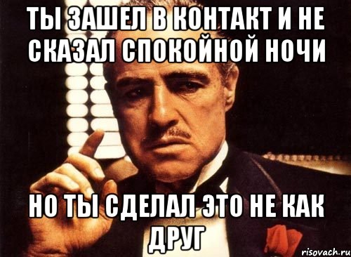 ТЫ ЗАШЕЛ В КОНТАКТ И НЕ СКАЗАЛ СПОКОЙНОЙ НОЧИ НО ТЫ СДЕЛАЛ ЭТО НЕ КАК ДРУГ, Мем крестный отец