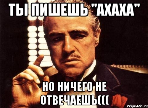 Ты пишешь "ахаха" но ничего не отвечаешь(((, Мем крестный отец