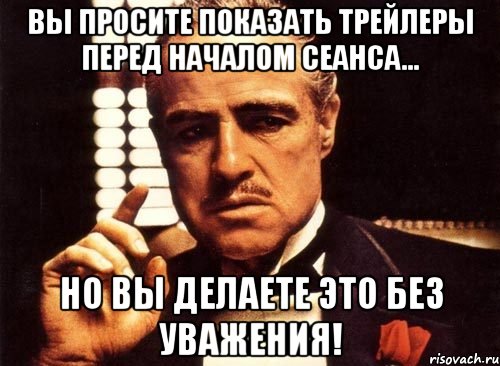 Вы просите показать трейлеры перед началом сеанса... но вы делаете это без уважения!, Мем крестный отец