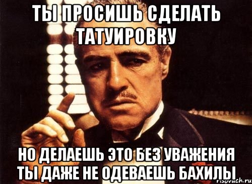 ты просишь сделать татуировку но делаешь это без уважения ты даже не одеваешь бахилы, Мем крестный отец