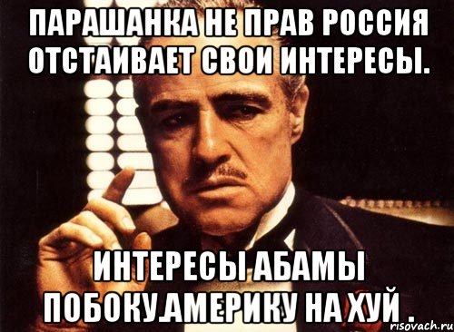 Парашанка не прав россия отстаивает свои интересы. Интересы абамы побоку.америку на хуй ., Мем крестный отец