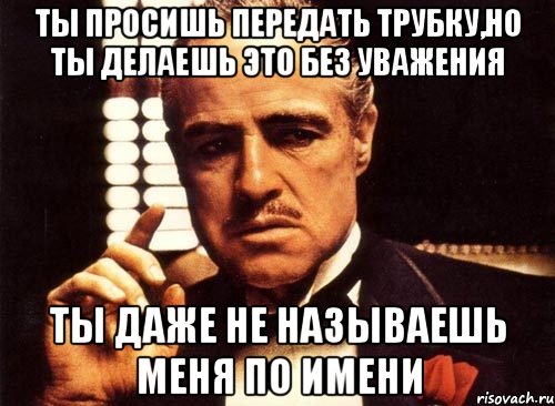 Ты просишь передать трубку,но ты делаешь это без уважения Ты даже не называешь меня по имени, Мем крестный отец