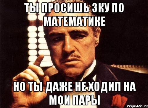 ТЫ просишь 3ку по математике Но ты даже не ходил на мои пары, Мем крестный отец