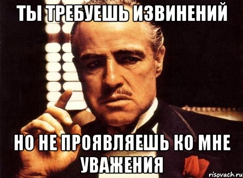 ты требуешь извинений но не проявляешь ко мне уважения, Мем крестный отец