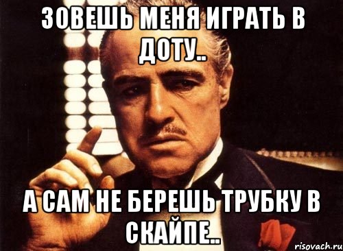 Зовешь меня играть в Доту.. А сам не берешь трубку в скайпе.., Мем крестный отец