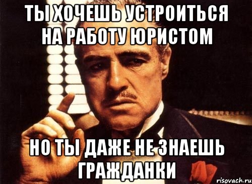 ты хочешь устроиться на работу юристом но ты даже не знаешь гражданки, Мем крестный отец