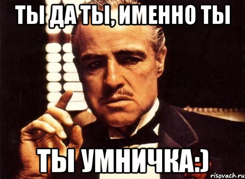 Ты да ты, именно ты Ты умничка:), Мем крестный отец