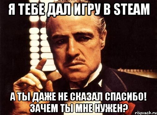 Я тебе дал игру в steam а ты даже не сказал спасибо! зачем ты мне нужен?, Мем крестный отец