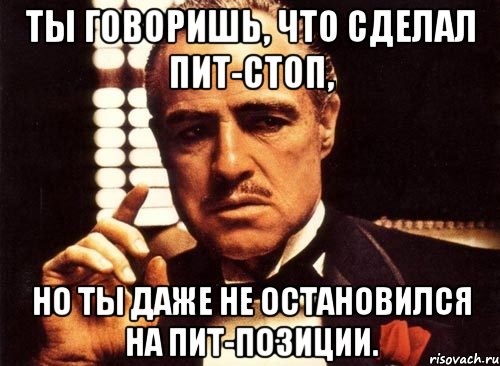 Ты говоришь, что сделал пит-стоп, но ты даже не остановился на пит-позиции., Мем крестный отец