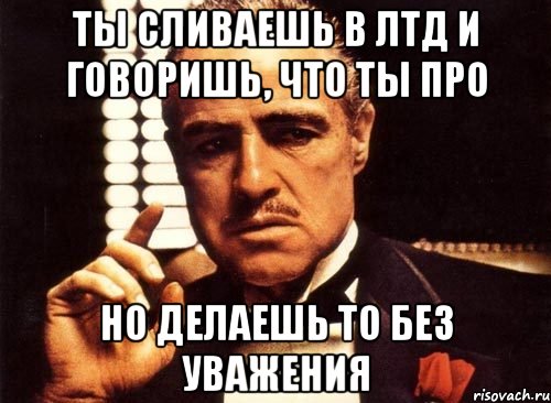 Ты сливаешь в ЛТД и говоришь, что ты про Но делаешь то без уважения, Мем крестный отец