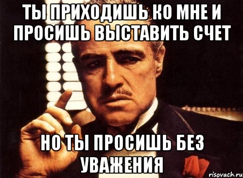 Ты приходишь ко мне и просишь выставить счет но ты просишь без уважения, Мем крестный отец