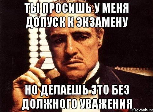 Ты просишь у меня допуск к экзамену Но делаешь это без должного уважения, Мем крестный отец