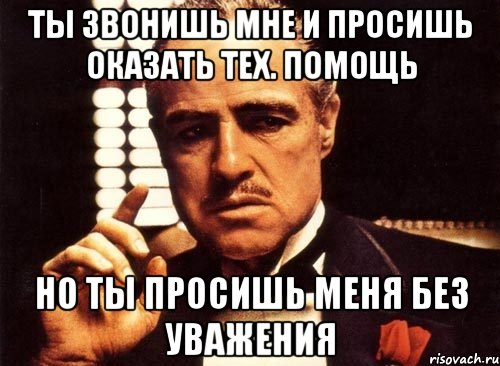 Ты звонишь мне и просишь оказать тех. помощь Но ты просишь меня без уважения, Мем крестный отец