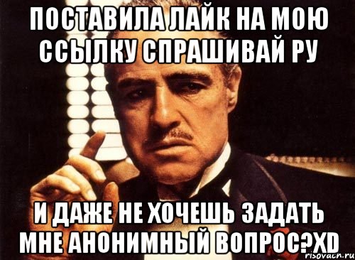 Поставила Лайк На Мою Ссылку Спрашивай ру И даже не хочешь задать мне анонимный вопрос?хD, Мем крестный отец