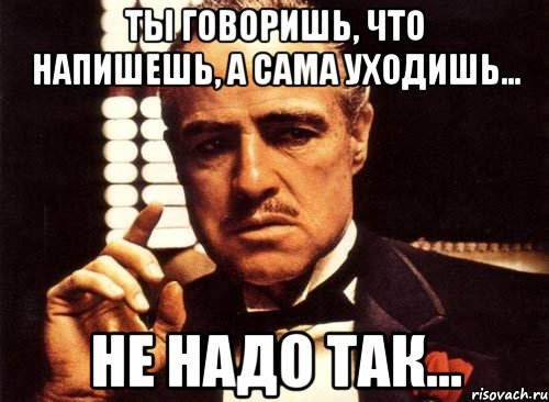 ты говоришь, что напишешь, а сама уходишь... не надо так..., Мем крестный отец