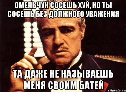 омельчук сосешь хуй, но ты сосешь без должного уважения та даже не называешь меня своим батей, Мем крестный отец