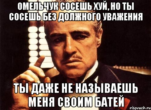 омельчук сосешь хуй, но ты сосешь без должного уважения ты даже не называешь меня своим батей, Мем крестный отец