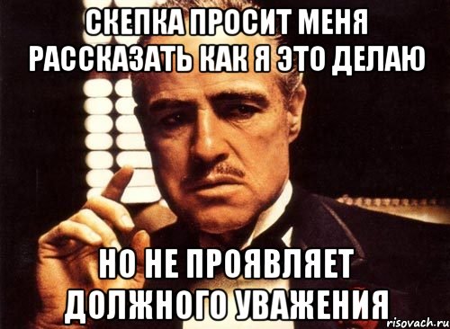 СКЕПКА ПРОСИТ МЕНЯ РАССКАЗАТЬ КАК Я ЭТО ДЕЛАЮ НО НЕ ПРОЯВЛЯЕТ ДОЛЖНОГО УВАЖЕНИЯ, Мем крестный отец