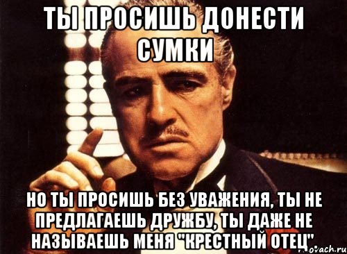 Ты просишь донести сумки но ты просишь без уважения, ты не предлагаешь дружбу, ты даже не называешь меня "Крестный отец"., Мем крестный отец