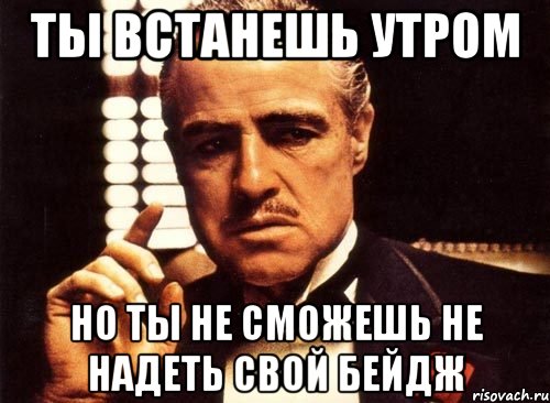 ты встанешь утром но ты не сможешь не надеть свой бейдж, Мем крестный отец