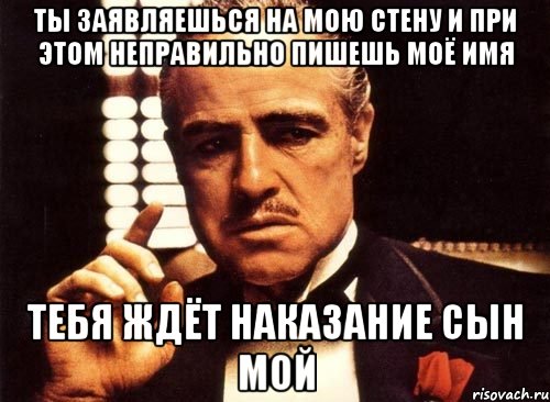 Ты заявляешься на мою стену и при этом неправильно пишешь моё имя тебя ждёт наказание сын мой, Мем крестный отец