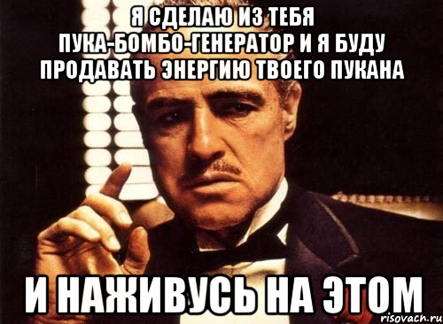 я сделаю из тебя пука-бомбо-генератор и я буду продавать энергию твоего пукана и наживусь на этом, Мем крестный отец