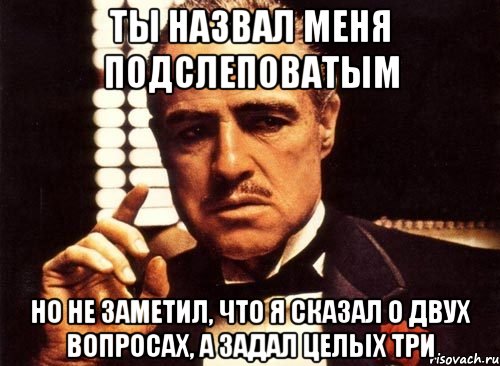 Ты назвал меня подслеповатым Но не заметил, что я сказал о двух вопросах, а задал целых три, Мем крестный отец