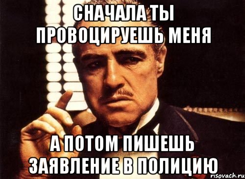 Сначала ты провоцируешь меня А потом пишешь заявление в полицию, Мем крестный отец