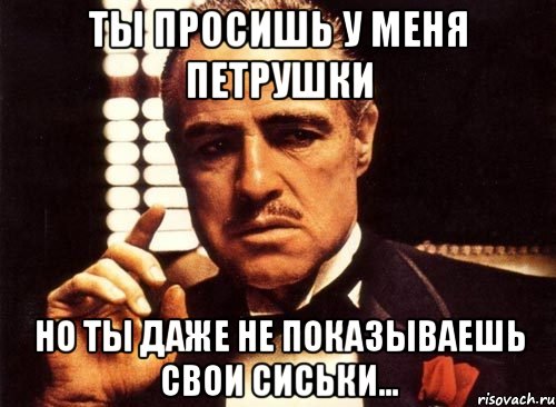 Ты просишь у меня петрушки Но ты даже не показываешь свои сиськи..., Мем крестный отец