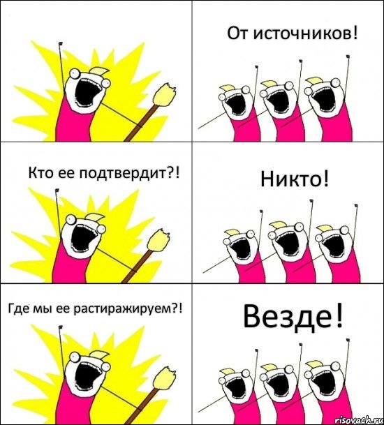  От источников! Кто ее подтвердит?! Никто! Где мы ее растиражируем?! Везде!