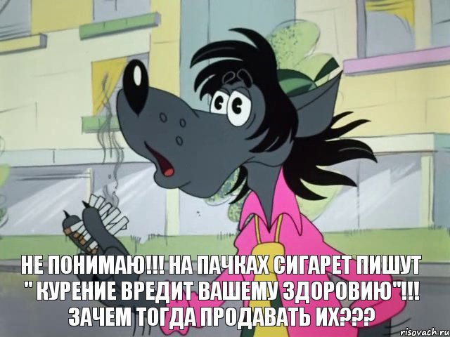 НЕ понимаю!!! На пачках сигарет пишут " Курение вредит вашему ЗДОРОВИЮ"!!! Зачем тогда продавать их???