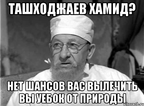 Ташходжаев Хамид? Нет шансов вас вылечить вы уебок от природы