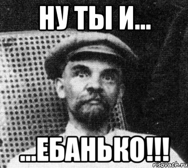 ну ты и... ...ебанько!!!, Мем   Ленин удивлен