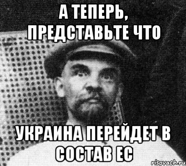 А ТЕПЕРЬ, ПРЕДСТАВЬТЕ ЧТО УКРАИНА ПЕРЕЙДЕТ В СОСТАВ ЕС, Мем   Ленин удивлен