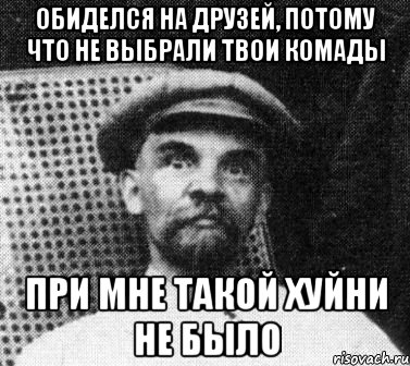 ОБИДЕЛСЯ НА ДРУЗЕЙ, ПОТОМУ ЧТО НЕ ВЫБРАЛИ ТВОИ КОМАДЫ ПРИ МНЕ ТАКОЙ ХУЙНИ НЕ БЫЛО, Мем   Ленин удивлен