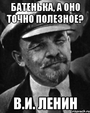 Батенька, а оно точно полезное? В.И. Ленин