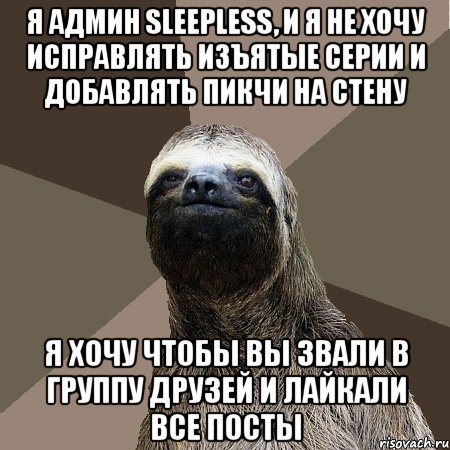 я админ Sleepless, и я не хочу исправлять изъятые серии и добавлять пикчи на стену я хочу чтобы вы звали в группу друзей и лайкали все посты, Мем Ленивец2