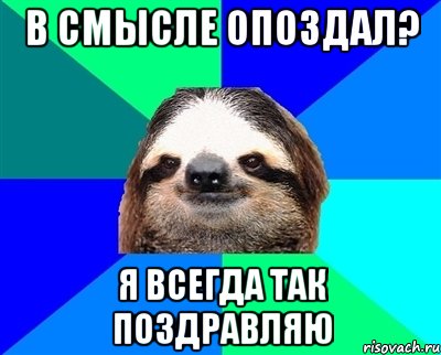 в смысле опоздал? я всегда так поздравляю, Мем Ленивец