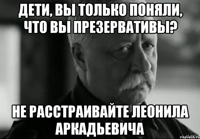 Дети, вы только поняли, что вы презервативы? Не расстраивайте Леонила Аркадьевича, Мем Не расстраивай Леонида Аркадьевича